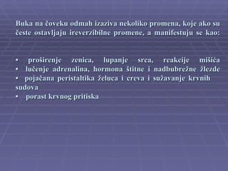 Buka na čoveku odmah izaziva nekoliko promena, koje ako su
česte ostavljaju ireverzibilne promene, a manifestuju se kao:


• proširenje zenica, lupanje srca, reakcije mišića
• lučenje adrenalina, hormona štitne i nadbubrežne žlezde
• pojačana peristaltika želuca i creva i sužavanje krvnih
sudova
• porast krvnog pritiska
 