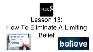 Lesson 13:
How To Eliminate A Limiting
Belief
 
