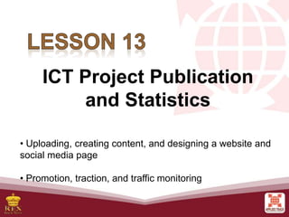 ICT Project Publication
and Statistics
• Uploading, creating content, and designing a website and
social media page
• Promotion, traction, and traffic monitoring
 