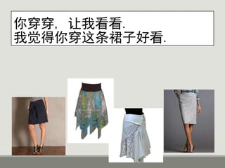 你穿穿, 让我看看.
我觉得你穿这条裙子好看.
 