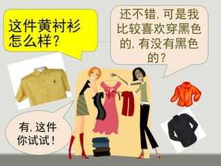 这件黄衬衫
怎么样？
还不错,可是我
比较喜欢穿黑色
的,有没有黑色
的？
有,这件
你试试！
 