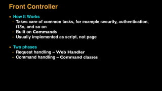 Front Controller
▪ How It Works
– Takes care of common tasks, for example security, authentication,
i18n, and so on
– Built on Commands
– Usually implemented as script, not page
▪ Two phases
– Request handling – Web Handler
– Command handling – Command classes
 