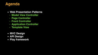 Agenda
▪ Web Presentation Patterns
– Model View Controller
– Page Controller
– Front Controller
– Application Controller
– Template View
▪ MVC Design
▪ API Design
▪ Play framework
 
