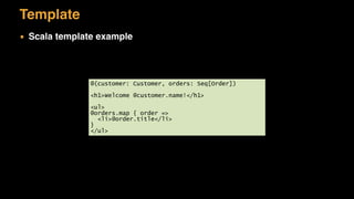Template
▪ Scala template example
@(customer: Customer, orders: Seq[Order])
<h1>Welcome @customer.name!</h1>
<ul>
@orders.map { order =>
<li>@order.title</li>
}
</ul>
 