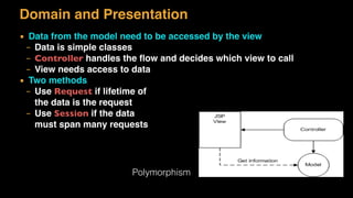 Domain and Presentation
▪ Data from the model need to be accessed by the view
– Data is simple classes
– Controller handles the ﬂow and decides which view to call
– View needs access to data
▪ Two methods
– Use Request if lifetime of 
the data is the request
– Use Session if the data  
must span many requests
Polymorphism
 