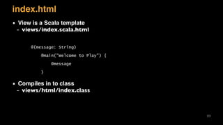 index.html
▪ View is a Scala template
– views/index.scala.html
▪ Compiles in to class
– views/html/index.class
89
@(message: String)
@main("Welcome to Play") {
@message
}
 