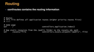 Routing
▪ conf/routes contains the routing information
# Routes
# This file defines all application routes (Higher priority routes first)
# ~~~~
# Home page
GET / controllers.Application.index()
# Map static resources from the /public folder to the /assets URL path
GET /assets/*file controllers.Assets.at(path="/public", file)
 