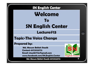 0 
SN English Center 
Welcome 
To 
SN English Center 
Lecture#13 
Topic-The Voice Change 
Prepared by: 
Md. Masum Bellah Shazib 
Contact-01721123773 
Email-shazib773n@gmail.com 
www.facebook.com/SN.English.Center 
Md. Masum Bellah Shazib-01721123773 
 