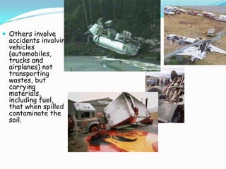  Others involve
accidents involving
vehicles
(automobiles,
trucks and
airplanes) not
transporting
wastes, but
carrying
materials,
including fuel,
that when spilled
contaminate the
soil.
 