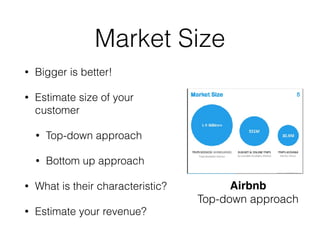 Market Size
• Bigger is better!
• Estimate size of your
customer
• Top-down approach
• Bottom up approach
• What is their characteristic?
• Estimate your revenue?
Airbnb
Top-down approach
 