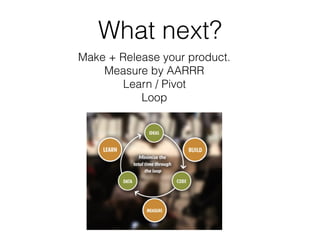 What next?
Make + Release your product.
Measure by AARRR
Learn / Pivot
Loop
 