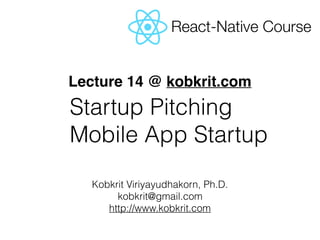Kobkrit Viriyayudhakorn, Ph.D.
kobkrit@gmail.com
http://www.kobkrit.com
Lecture 14 @ kobkrit.com
React-Native Course
Startup Pitching 
Mobile App Startup
 