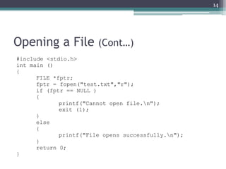 Opening a File (Cont…)
#include <stdio.h>
int main ()
{
FILE *fptr;
fptr = fopen("test.txt","r");
if (fptr == NULL )
{
printf("Cannot open file.n");
exit (1);
}
else
{
printf("File opens successfully.n");
}
return 0;
}
14
 