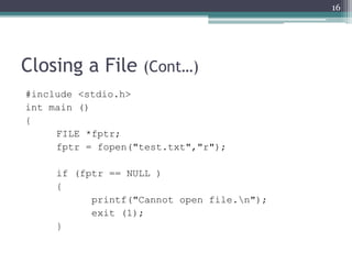 Closing a File (Cont…)
#include <stdio.h>
int main ()
{
FILE *fptr;
fptr = fopen("test.txt","r");
if (fptr == NULL )
{
printf("Cannot open file.n");
exit (1);
}
16
 