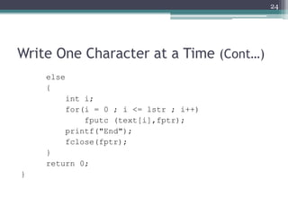 Write One Character at a Time (Cont…)
else
{
int i;
for(i = 0 ; i <= lstr ; i++)
fputc (text[i],fptr);
printf("End");
fclose(fptr);
}
return 0;
}
24
 