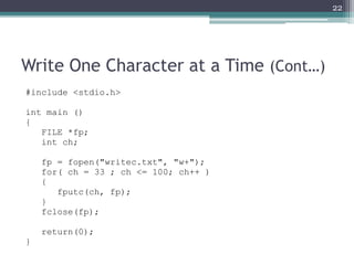 Write One Character at a Time (Cont…)
#include <stdio.h>
int main ()
{
FILE *fp;
int ch;
fp = fopen("writec.txt", "w+");
f...