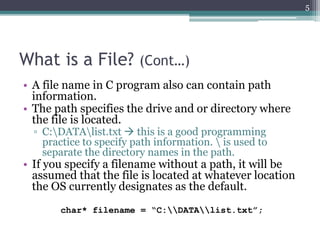 What is a File? (Cont…)
• A file name in C program also can contain path
information.
• The path specifies the drive and o...