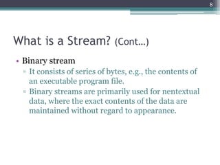 What is a Stream? (Cont…)
• Binary stream
▫ It consists of series of bytes, e.g., the contents of
an executable program fi...
