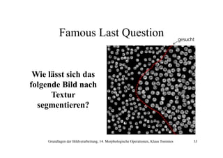 Famous Last Question

gesucht

Wie lässt sich das
folgende Bild nach
Textur
segmentieren?

Grundlagen der Bildverarbeitung, 14. Morphologische Operationen, Klaus Toennies

33

 