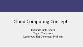 Indranil Gupta (Indy)
Topic: Consensus
Lecture A: The Consensus Problem
Cloud Computing Concepts
 