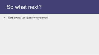 • Next lecture: Let’s just solve consensus!
So what next?
 