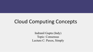 Indranil Gupta (Indy)
Topic: Consensus
Lecture C: Paxos, Simply
Cloud Computing Concepts
 