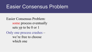 Easier Consensus Problem:
some process eventually
sets yp to be 0 or 1
Only one process crashes –
we’re free to choose
which one
Easier Consensus Problem
 