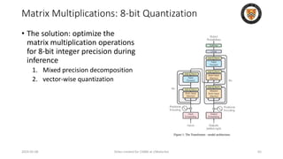 • The solution: optimize the
matrix multiplication operations
for 8-bit integer precision during
inference
1. Mixed precision decomposition
2. vector-wise quantization
2024-05-08 Slides created for CS886 at UWaterloo 65
Matrix Multiplications: 8-bit Quantization
 