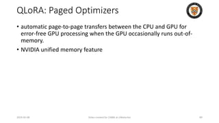 QLoRA: Paged Optimizers
• automatic page-to-page transfers between the CPU and GPU for
error-free GPU processing when the GPU occasionally runs out-of-
memory.
• NVIDIA unified memory feature
2024-05-08 Slides created for CS886 at UWaterloo 89
 