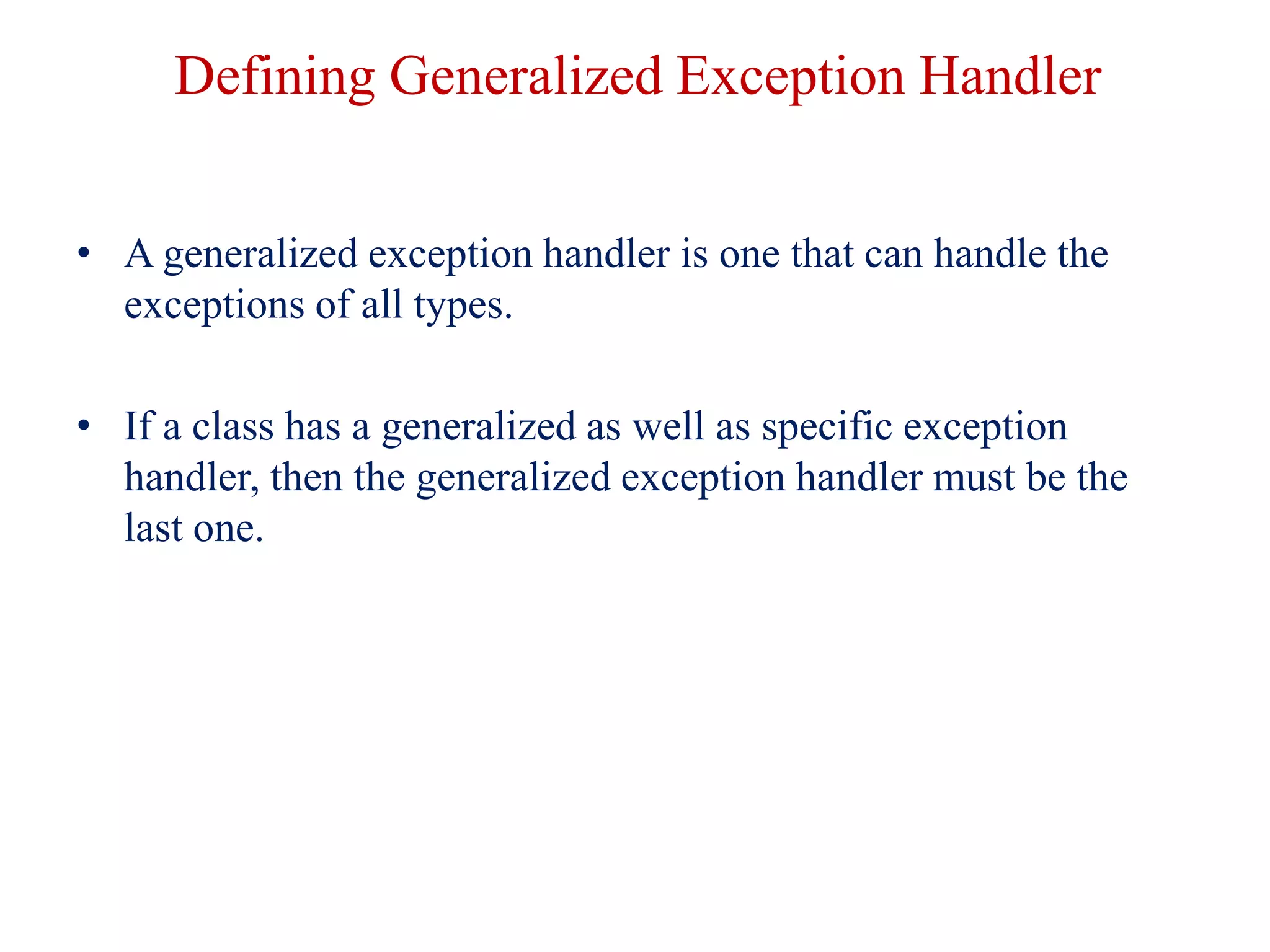 Defining Generalized Exception Handler
• A generalized exception handler is one that can handle the
exceptions of all types.
• If a class has a generalized as well as specific exception
handler, then the generalized exception handler must be the
last one.
 