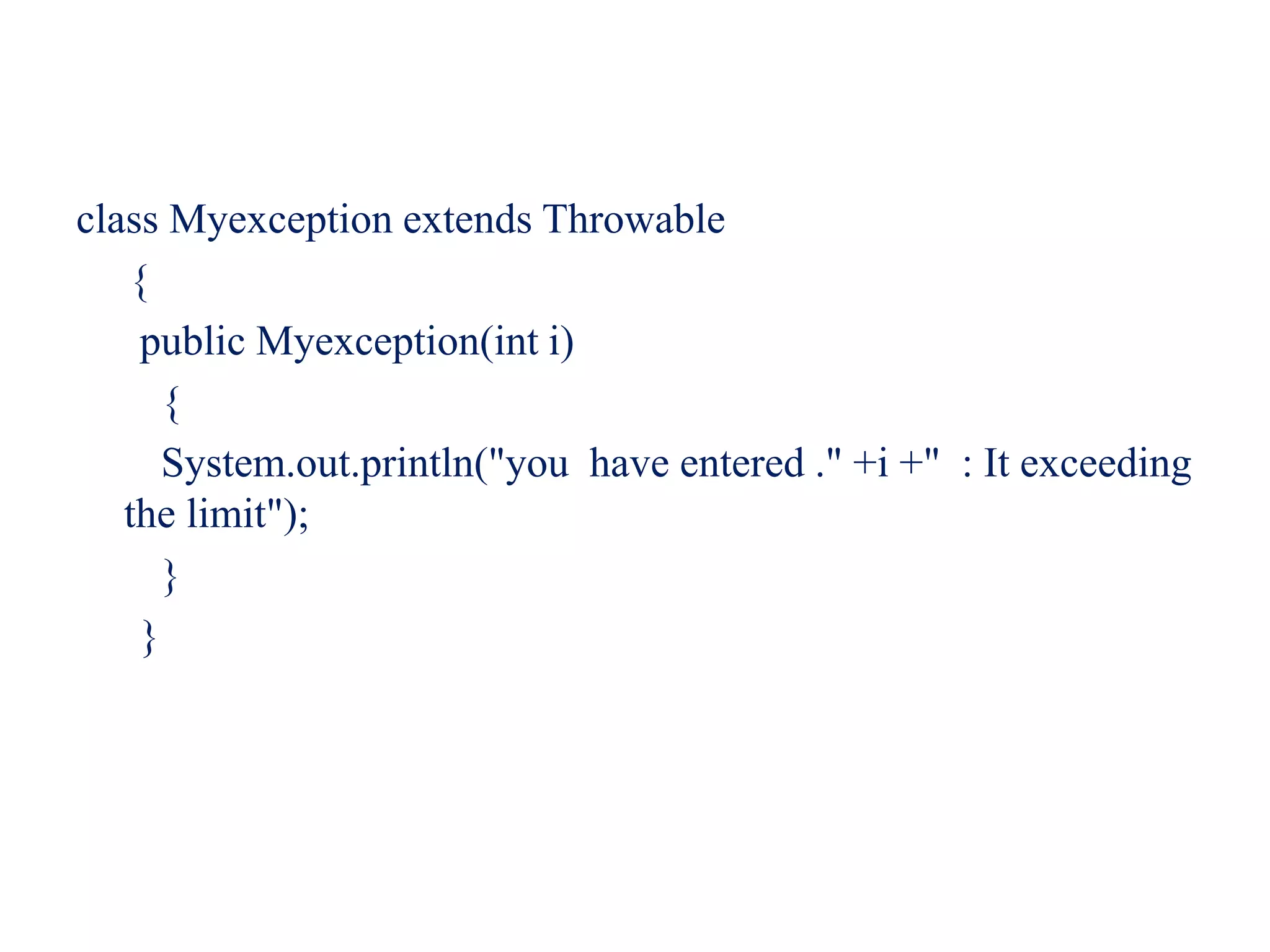class Myexception extends Throwable
{
public Myexception(int i)
{
System.out.println("you have entered ." +i +" : It exceeding
the limit");
}
}
 