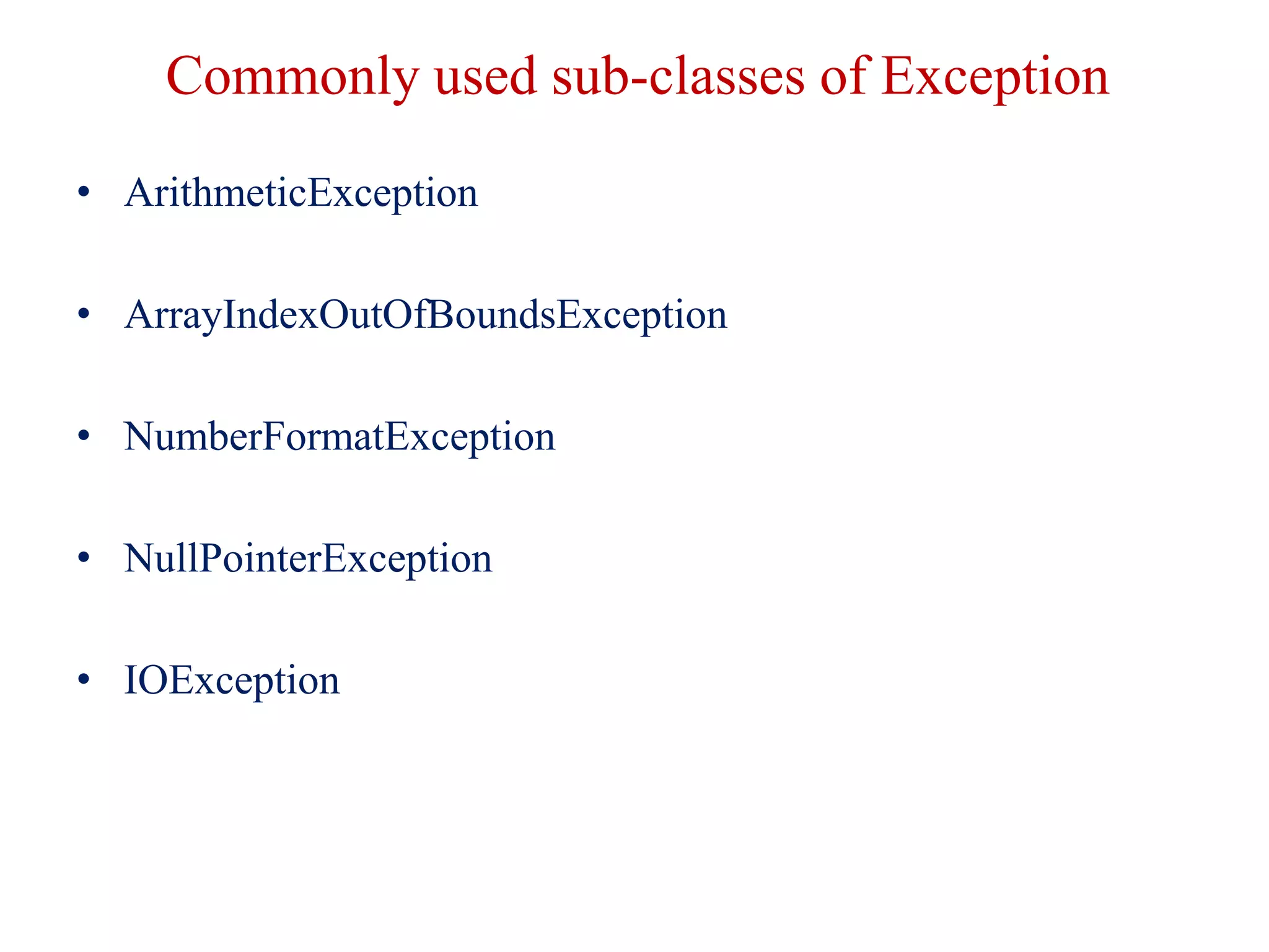 Commonly used sub-classes of Exception
• ArithmeticException
• ArrayIndexOutOfBoundsException
• NumberFormatException
• NullPointerException
• IOException
 