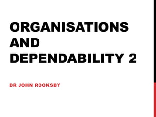 ORGANISATIONS
AND
DEPENDABILITY 2
DR JOHN ROOKSBY
 