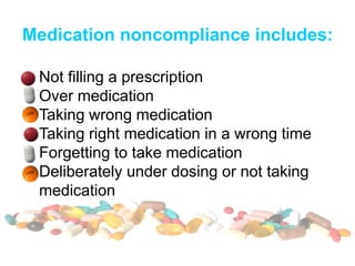 Medication noncompliance includes:
Not filling a prescription
Over medication
Taking wrong medication
Taking right medication in a wrong time
Forgetting to take medication
Deliberately under dosing or not taking
medication
 