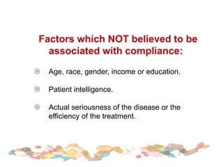 Factors which NOT believed to be
associated with compliance:
 Age, race, gender, income or education.
 Patient intelligence.
 Actual seriousness of the disease or the
efficiency of the treatment.
 