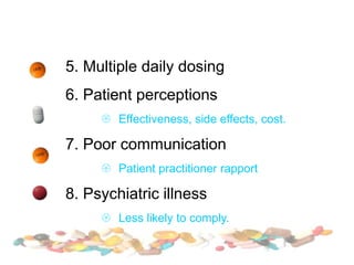 5. Multiple daily dosing
6. Patient perceptions
 Effectiveness, side effects, cost.
7. Poor communication
 Patient practitioner rapport
8. Psychiatric illness
 Less likely to comply.
 