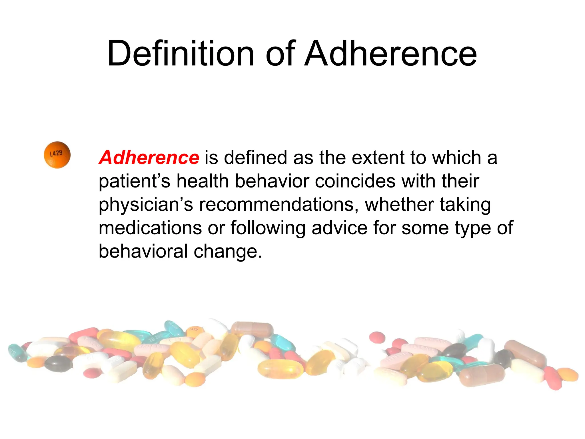 Definition of Adherence
Adherence is defined as the extent to which a
patient’s health behavior coincides with their
physician’s recommendations, whether taking
medications or following advice for some type of
behavioral change.
 