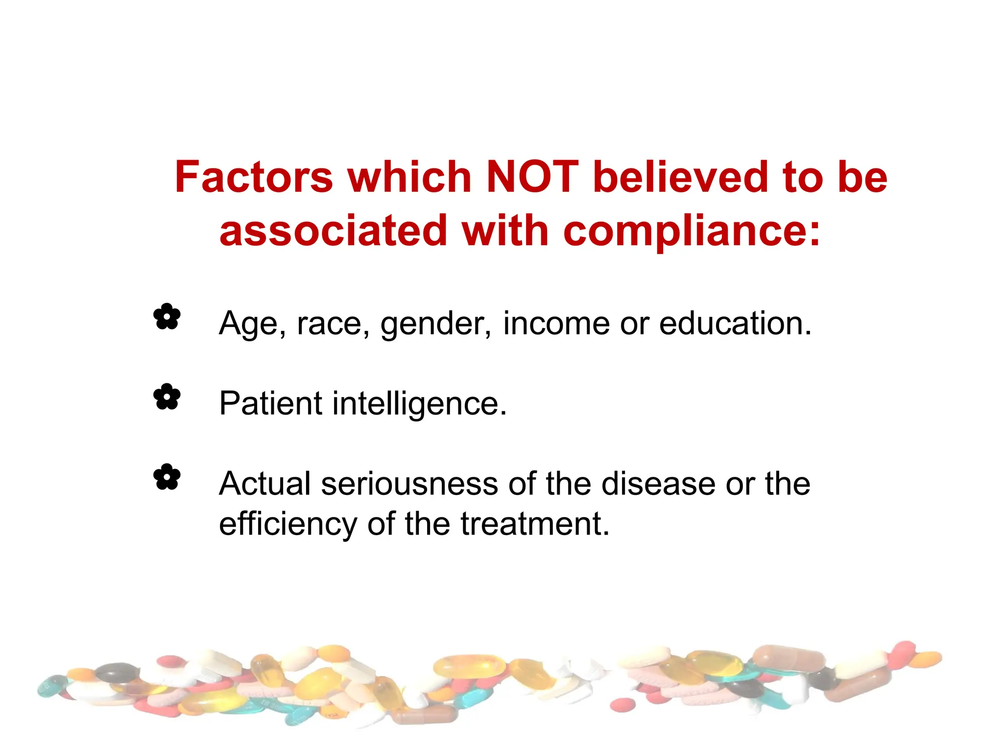 Factors which NOT believed to be
associated with compliance:
 Age, race, gender, income or education.
 Patient intelligence.
 Actual seriousness of the disease or the
efficiency of the treatment.
 