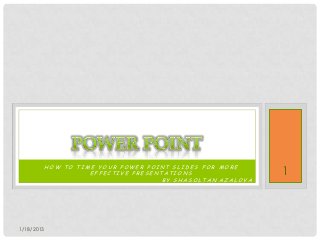 HOW TO TIME YOUR POWER POINT SLIDES FOR MORE
                  EFFECTIVE PRESENTATIONS                 1
                                   BY SHASOLTAN AZALOVA




1/18/2013
 