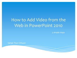 How to Add Video from the
    Web in PowerPoint 2010
                     3 simple steps



Sahak Thun Chhuon
 