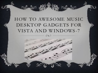 HOW TO AWESOME MUSIC
DESKTOP GADGETS FOR
 VISTA AND WINDOWS -7
 