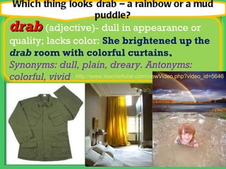 Which thing looks drab – a rainbow or a mud puddle? http://www.teachertube.com/viewVideo.php?video_id=5646 drab  (adjectiv...