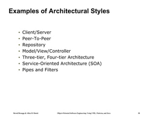 Bernd Bruegge & Allen H. Dutoit Object-Oriented Software Engineering: Using UML, Patterns, and Java 38
Examples of Architectural Styles
• Client/Server
• Peer-To-Peer
• Repository
• Model/View/Controller
• Three-tier, Four-tier Architecture
• Service-Oriented Architecture (SOA)
• Pipes and Filters
 