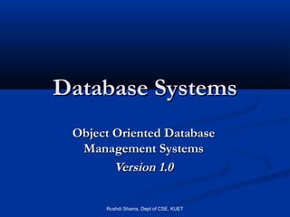 Rushdi Shams, Dept of CSE, KUET
Database SystemsDatabase Systems
Object Oriented DatabaseObject Oriented Database
Management SystemsManagement Systems
Version 1.0Version 1.0
 