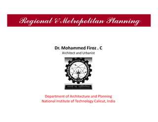 Regional & Metropolitan Planning
Dr. Mohammed Firoz . C
Architect and Urbanist
Department of Architecture and Planning
National Institute of Technology Calicut, India
 