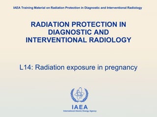 RADIATION PROTECTION IN DIAGNOSTIC AND INTERVENTIONAL RADIOLOGY L14: Radiation exposure in pregnancy IAEA Training Material on Radiation Protection in Diagnostic and Interventional Radiology 