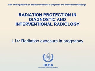 RADIATION PROTECTION IN DIAGNOSTIC AND INTERVENTIONAL RADIOLOGY L14: Radiation exposure in pregnancy IAEA Training Material on Radiation Protection in Diagnostic and Interventional Radiology 