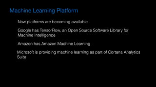 Google has TensorFlow, an Open Source Software Library for
Machine Intelligence
Machine Learning Platform
Now platforms are becoming available
Amazon has Amazon Machine Learning
Microsoft is providing machine learning as part of Cortana Analytics
Suite
 
