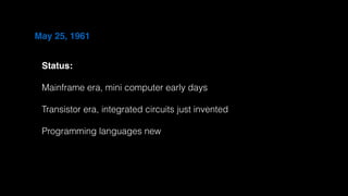 May 25, 1961
Status:
Mainframe era, mini computer early days
Transistor era, integrated circuits just invented
Programming languages new
 