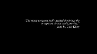 “The space program badly needed the things the
integrated circuit could provide.”
- Jack St. Clair Kilby
 